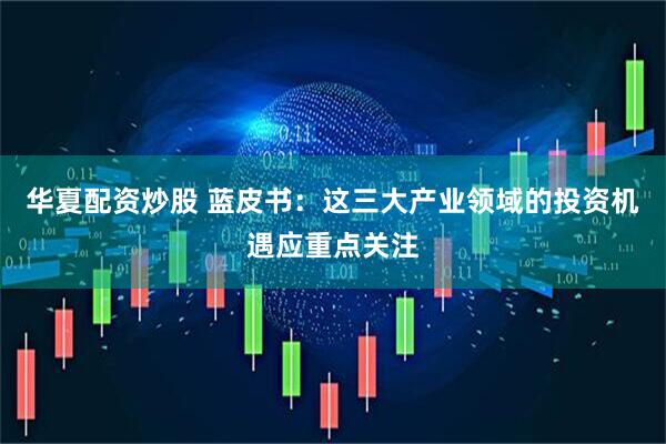 华夏配资炒股 蓝皮书：这三大产业领域的投资机遇应重点关注