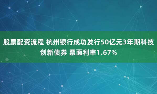 股票配资流程 杭州银行成功发行50亿元3年期科技创新债券 票面利率1.67%