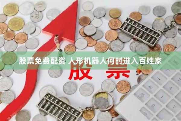 股票免费配资 人形机器人何时进入百姓家