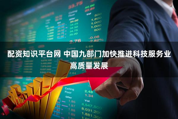 配资知识平台网 中国九部门加快推进科技服务业高质量发展