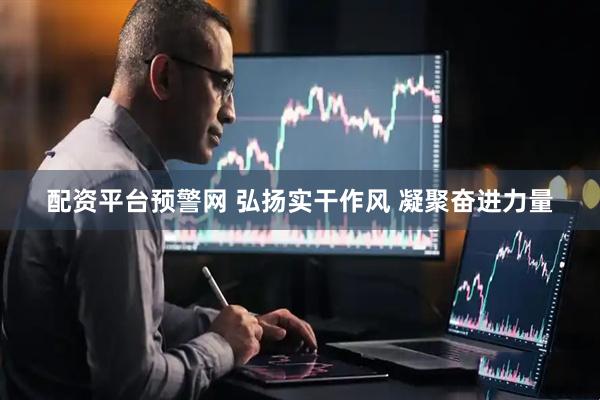 配资平台预警网 弘扬实干作风 凝聚奋进力量