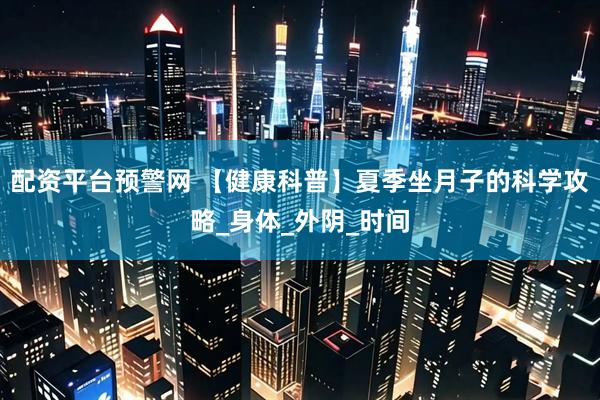 配资平台预警网 【健康科普】夏季坐月子的科学攻略_身体_外阴_时间