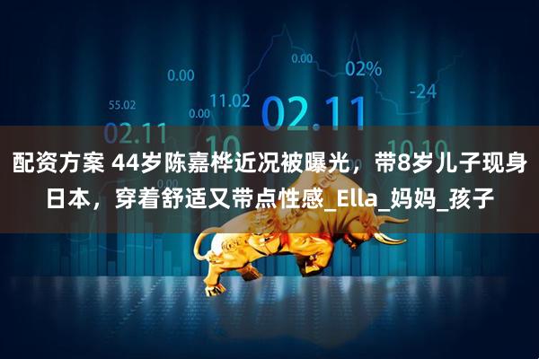 配资方案 44岁陈嘉桦近况被曝光，带8岁儿子现身日本，穿着舒适又带点性感_Ella_妈妈_孩子
