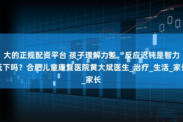 大的正规配资平台 孩子理解力差，反应迟钝是智力低下吗？合肥儿童康复医院黄大斌医生_治疗_生活_家长