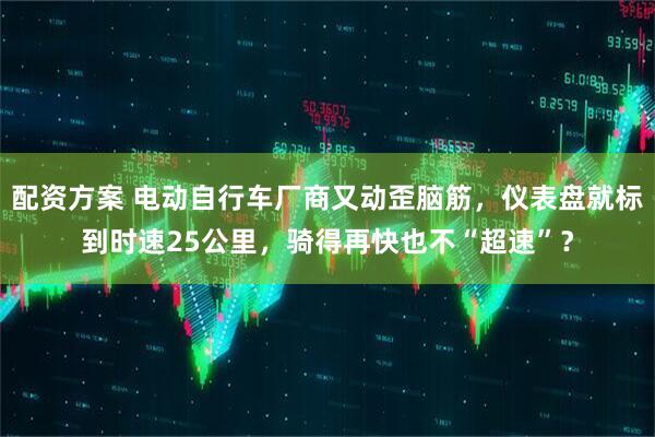 配资方案 电动自行车厂商又动歪脑筋，仪表盘就标到时速25公里，骑得再快也不“超速”？