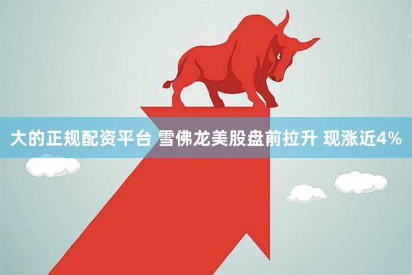 大的正规配资平台 雪佛龙美股盘前拉升 现涨近4%