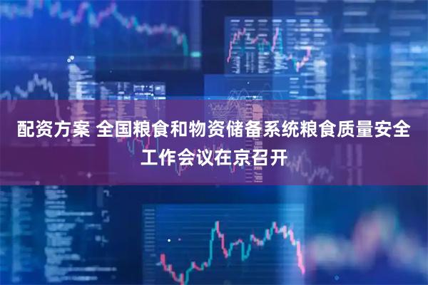 配资方案 全国粮食和物资储备系统粮食质量安全工作会议在京召开