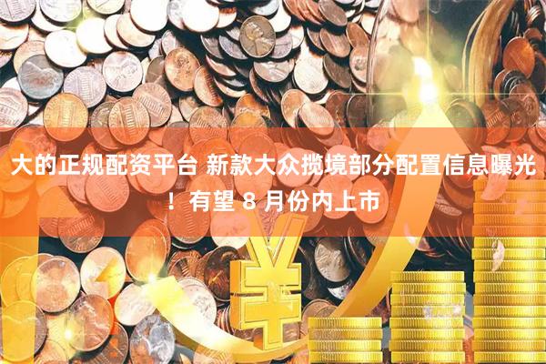 大的正规配资平台 新款大众揽境部分配置信息曝光！有望 8 月份内上市