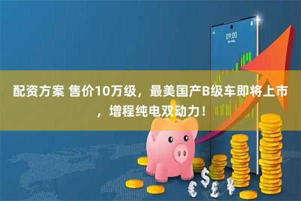 配资方案 售价10万级，最美国产B级车即将上市，增程纯电双动力！