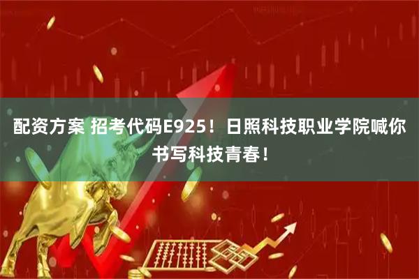 配资方案 招考代码E925！日照科技职业学院喊你书写科技青春！