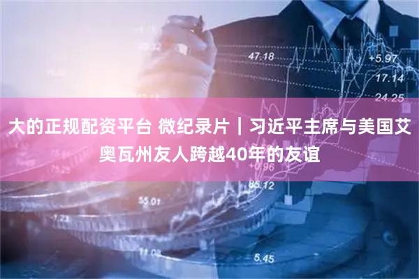 大的正规配资平台 微纪录片｜习近平主席与美国艾奥瓦州友人跨越40年的友谊