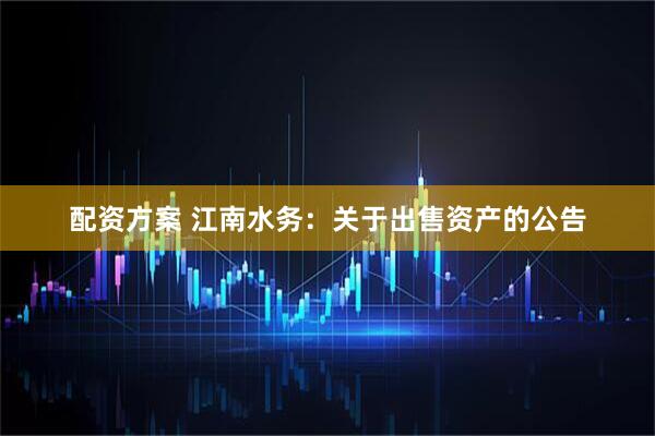 配资方案 江南水务：关于出售资产的公告