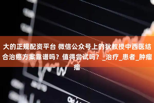 大的正规配资平台 微信公众号上的狄教授中西医结合治癌方案靠谱吗？值得尝试吗？_治疗_患者_肿瘤