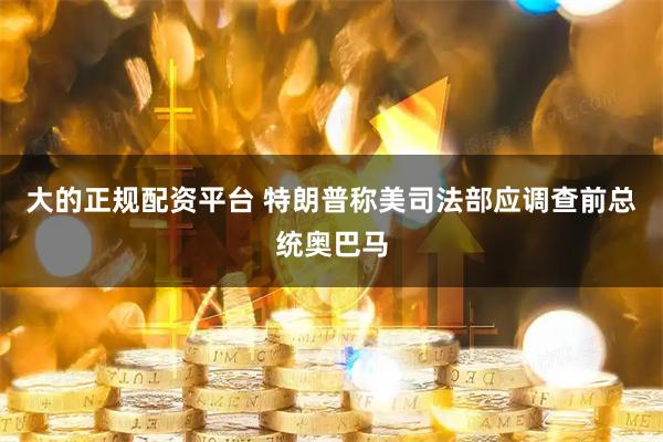 大的正规配资平台 特朗普称美司法部应调查前总统奥巴马