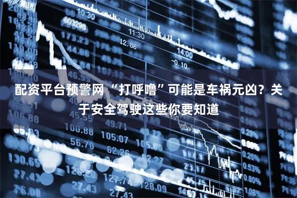 配资平台预警网 “打呼噜”可能是车祸元凶？关于安全驾驶这些你要知道