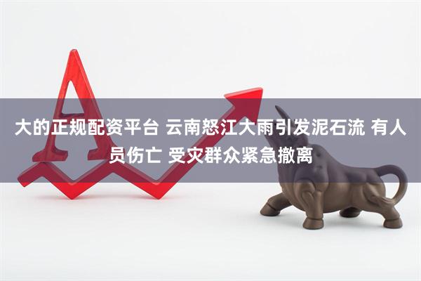 大的正规配资平台 云南怒江大雨引发泥石流 有人员伤亡 受灾群众紧急撤离