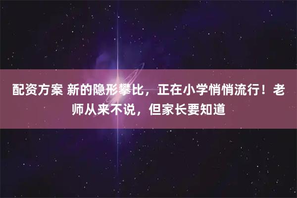 配资方案 新的隐形攀比，正在小学悄悄流行！老师从来不说，但家长要知道