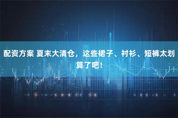 配资方案 夏末大清仓，这些裙子、衬衫、短裤太划算了吧！