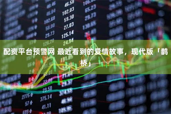 配资平台预警网 最近看到的爱情故事，现代版「鹊桥」