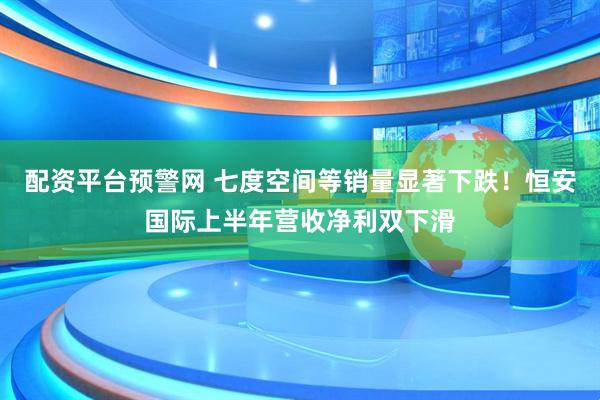 配资平台预警网 七度空间等销量显著下跌！恒安国际上半年营收净利双下滑