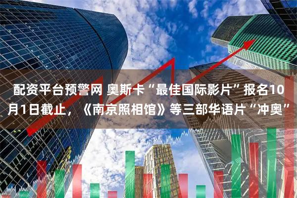 配资平台预警网 奥斯卡“最佳国际影片”报名10月1日截止，《南京照相馆》等三部华语片“冲奥”