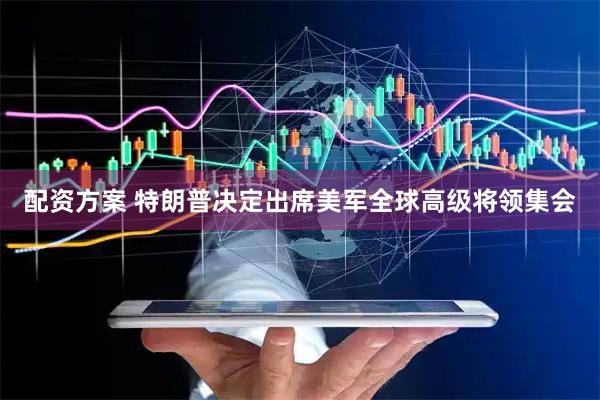 配资方案 特朗普决定出席美军全球高级将领集会