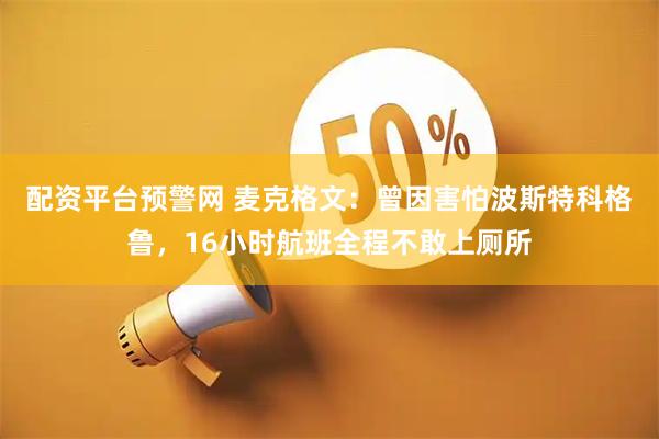 配资平台预警网 麦克格文：曾因害怕波斯特科格鲁，16小时航班全程不敢上厕所