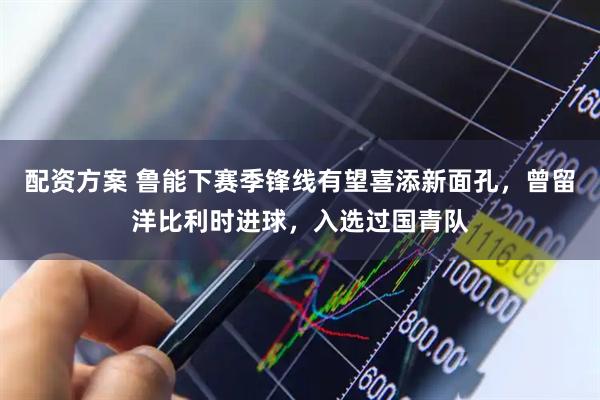 配资方案 鲁能下赛季锋线有望喜添新面孔，曾留洋比利时进球，入选过国青队
