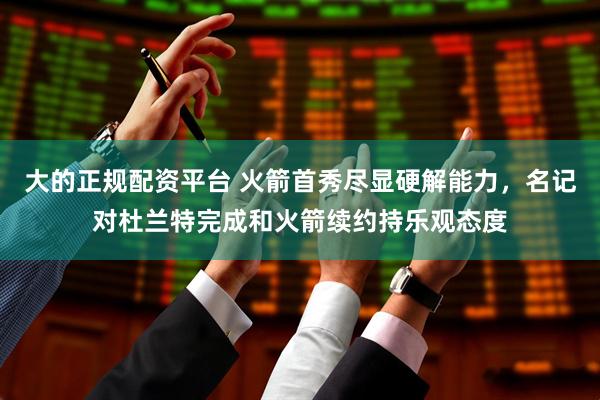 大的正规配资平台 火箭首秀尽显硬解能力，名记对杜兰特完成和火箭续约持乐观态度
