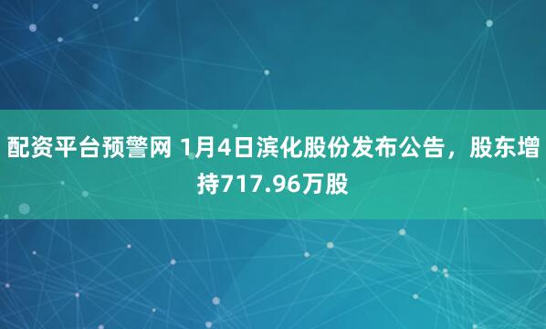 配资平台预警网 1月4日滨化股份发布公告,股东增持717.96万股