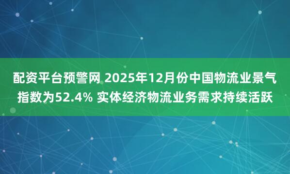 配资平台预警网 2025年12月份中国物流业景气指数为52.4% 实体经济物流业务需求持续活跃