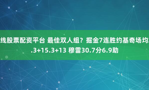 在线股票配资平台 最佳双人组？掘金7连胜约基奇场均23.3+15.3+13 穆雷30.7分6.9助
