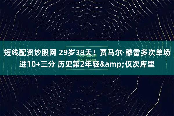 短线配资炒股网 29岁38天！贾马尔·穆雷多次单场进10+三分 历史第2年轻&仅次库里