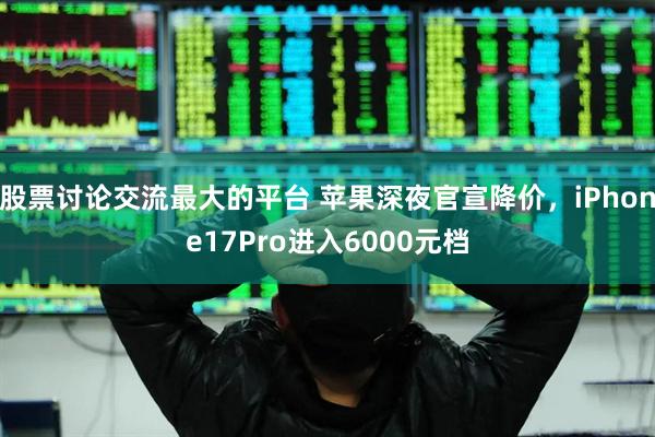 股票讨论交流最大的平台 苹果深夜官宣降价，iPhone17Pro进入6000元档