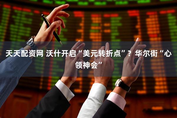 天天配资网 沃什开启“美元转折点”？华尔街“心领神会”