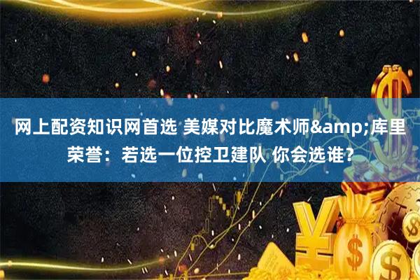 网上配资知识网首选 美媒对比魔术师&库里荣誉：若选一位控卫建队 你会选谁？
