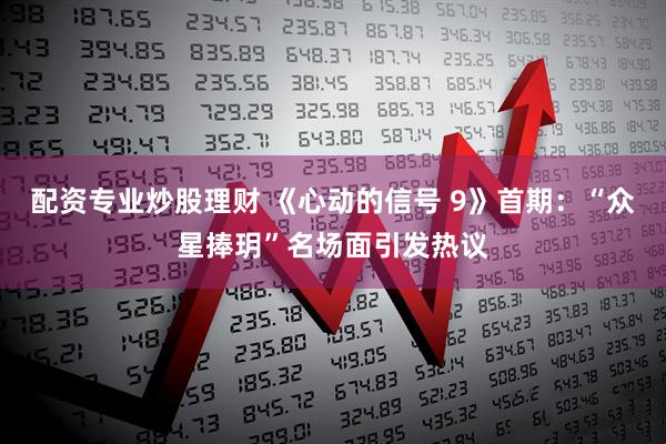 配资专业炒股理财 《心动的信号 9》首期：“众星捧玥”名场面引发热议