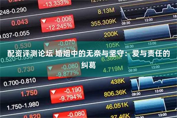 配资评测论坛 婚姻中的无奈与坚守：爱与责任的纠葛