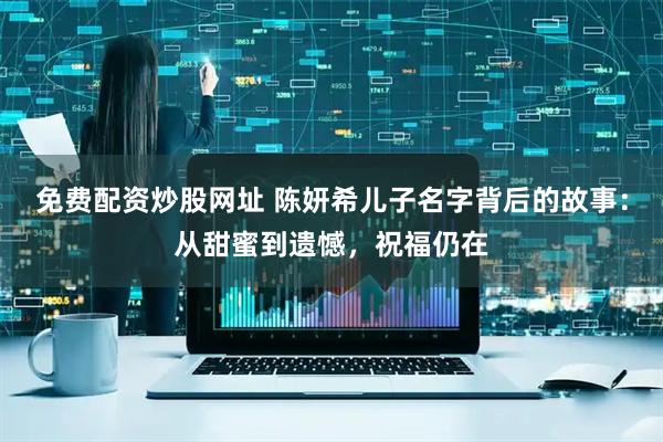 免费配资炒股网址 陈妍希儿子名字背后的故事：从甜蜜到遗憾，祝福仍在