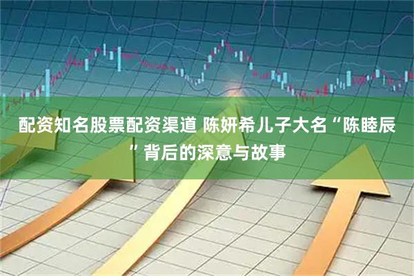 配资知名股票配资渠道 陈妍希儿子大名“陈睦辰”背后的深意与故事