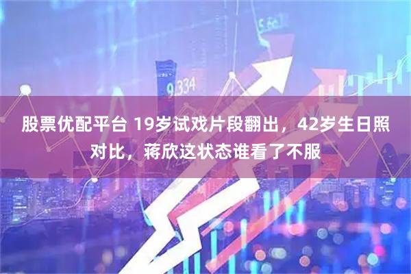 股票优配平台 19岁试戏片段翻出，42岁生日照对比，蒋欣这状态谁看了不服