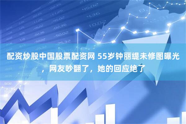 配资炒股中国股票配资网 55岁钟丽缇未修图曝光，网友吵翻了，她的回应绝了