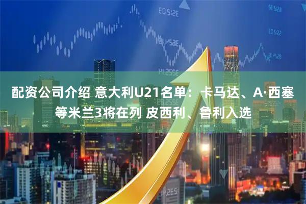 配资公司介绍 意大利U21名单：卡马达、A·西塞等米兰3将在列 皮西利、鲁利入选