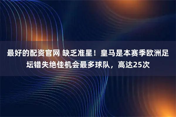 最好的配资官网 缺乏准星！皇马是本赛季欧洲足坛错失绝佳机会最多球队，高达25次