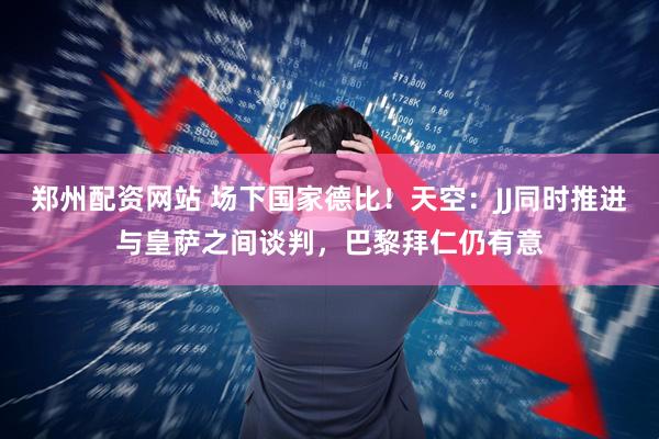 郑州配资网站 场下国家德比！天空：JJ同时推进与皇萨之间谈判，巴黎拜仁仍有意
